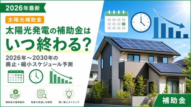 太陽光発電の補助金はいつ終わる？2026年〜2030年の廃止・縮小スケジュール予測