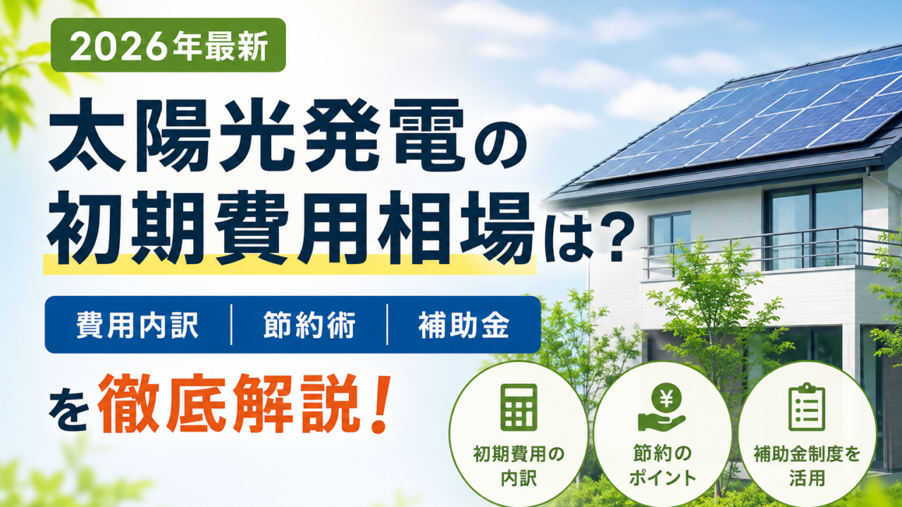 太陽光発電の初期費用相場は？費用内訳・節約術・補助金を徹底解説
