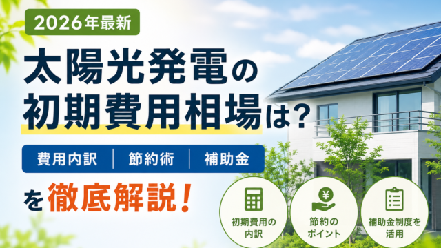 太陽光発電の初期費用相場は？費用内訳・節約術・補助金を徹底解説